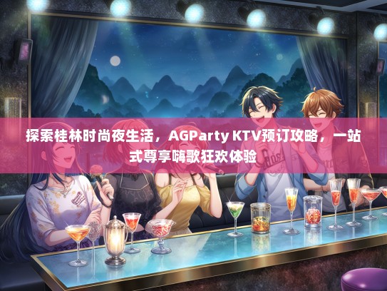 探索桂林时尚夜生活，AGParty KTV预订攻略，一站式尊享嗨歌狂欢体验