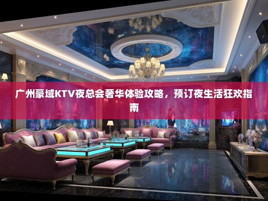 广州豪域KTV夜总会奢华体验攻略，预订夜生活狂欢指南