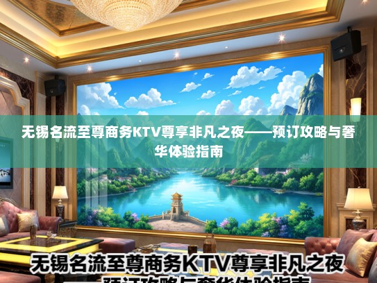 无锡名流至尊商务KTV尊享非凡之夜——预订攻略与奢华体验指南