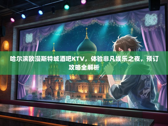 哈尔滨欧漫斯特城酒吧KTV，体验非凡娱乐之夜，预订攻略全解析