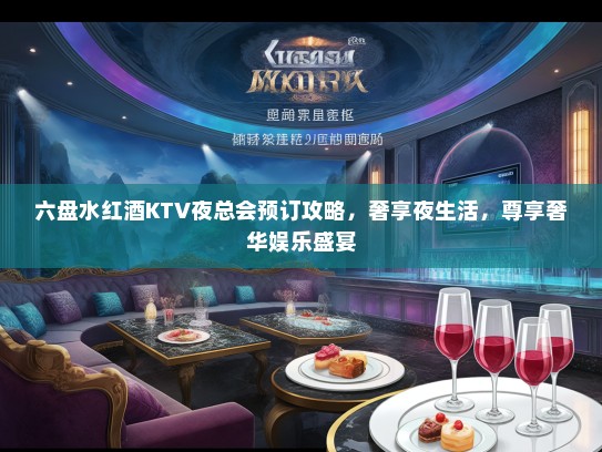 六盘水红酒KTV夜总会预订攻略，奢享夜生活，尊享奢华娱乐盛宴