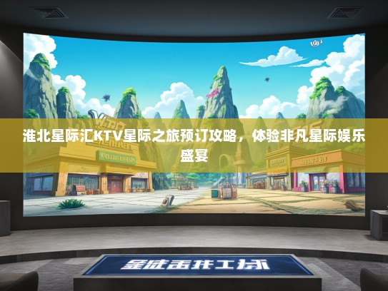 淮北星际汇KTV星际之旅预订攻略，体验非凡星际娱乐盛宴