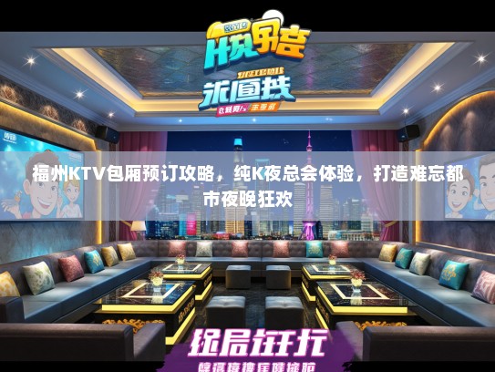 福州KTV包厢预订攻略，纯K夜总会体验，打造难忘都市夜晚狂欢