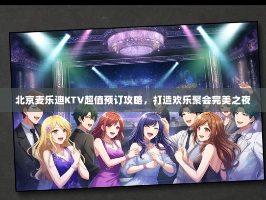 北京麦乐迪KTV超值预订攻略，打造欢乐聚会完美之夜