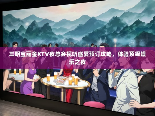 三明宝丽金KTV夜总会视听盛宴预订攻略，体验顶级娱乐之夜