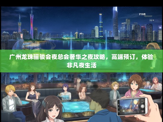 广州龙珠骊骏会夜总会奢华之夜攻略，高端预订，体验非凡夜生活