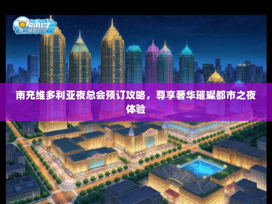 南充维多利亚夜总会预订攻略，尊享奢华璀璨都市之夜体验
