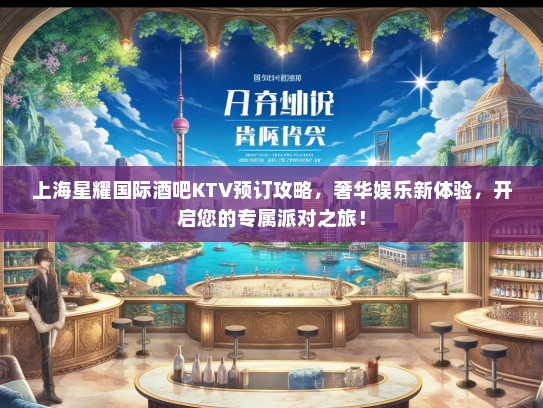 上海星耀国际酒吧KTV预订攻略，奢华娱乐新体验，开启您的专属派对之旅！