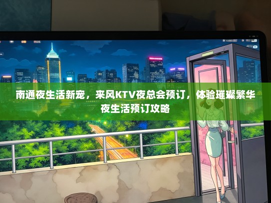 南通夜生活新宠，来风KTV夜总会预订，体验璀璨繁华夜生活预订攻略