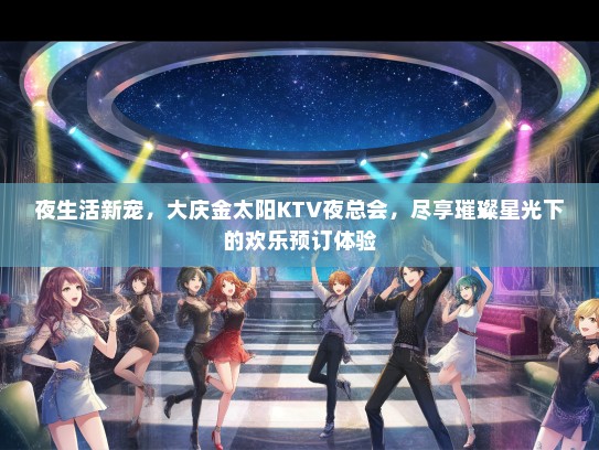 夜生活新宠，大庆金太阳KTV夜总会，尽享璀璨星光下的欢乐预订体验