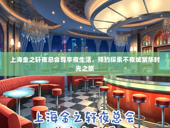 上海金之轩夜总会尊享夜生活，预约探索不夜城繁华时光之旅