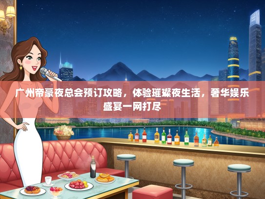 广州帝豪夜总会预订攻略，体验璀璨夜生活，奢华娱乐盛宴一网打尽