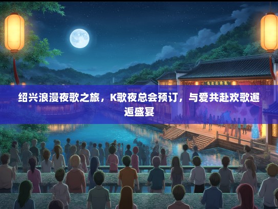 绍兴浪漫夜歌之旅，K歌夜总会预订，与爱共赴欢歌邂逅盛宴