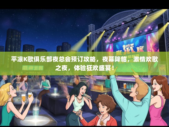 平凉K歌俱乐部夜总会预订攻略，夜幕降临，激情欢歌之夜，体验狂欢盛宴！