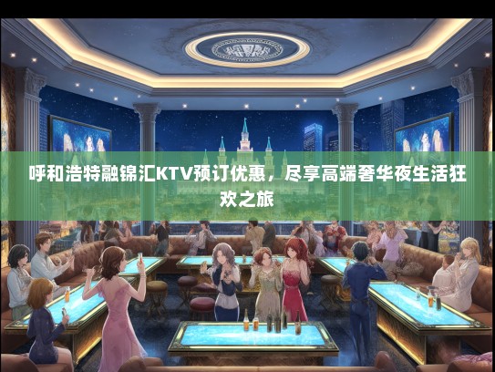 呼和浩特融锦汇KTV预订优惠，尽享高端奢华夜生活狂欢之旅
