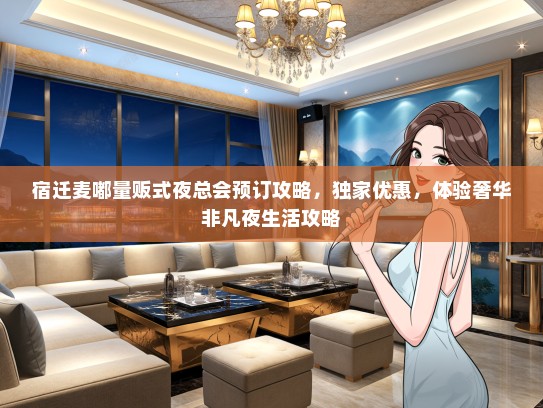 宿迁麦嘟量贩式夜总会预订攻略，独家优惠，体验奢华非凡夜生活攻略