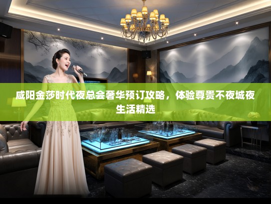 咸阳金莎时代夜总会奢华预订攻略，体验尊贵不夜城夜生活精选