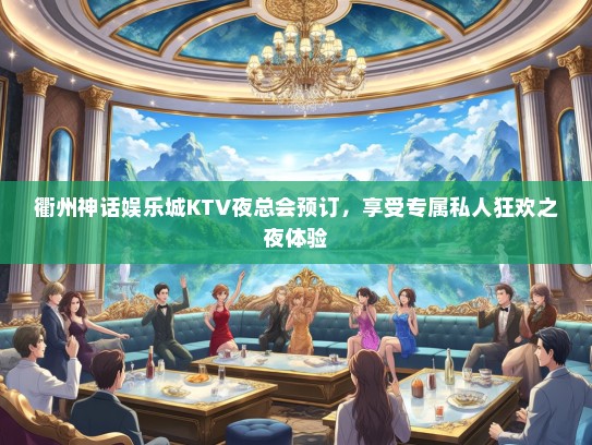 衢州神话娱乐城KTV夜总会预订，享受专属私人狂欢之夜体验