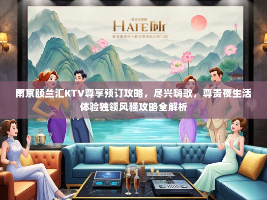 南京颐兰汇KTV尊享预订攻略，尽兴嗨歌，尊贵夜生活体验独领风骚攻略全解析