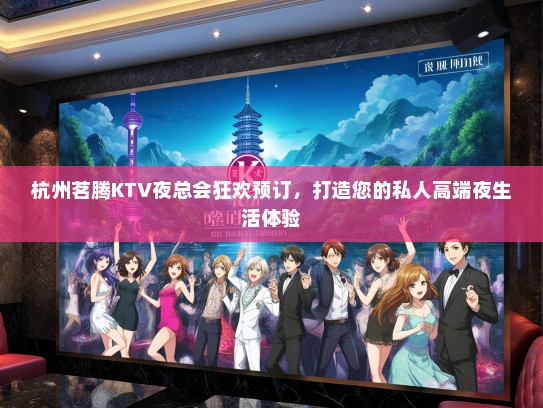 杭州茗腾KTV夜总会狂欢预订，打造您的私人高端夜生活体验