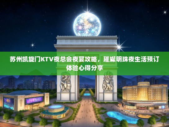 苏州凯旋门KTV夜总会夜宴攻略，璀璨明珠夜生活预订体验心得分享