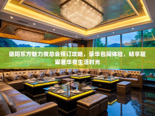 德阳东方魅力夜总会预订攻略，豪华包间体验，畅享璀璨奢华夜生活时光