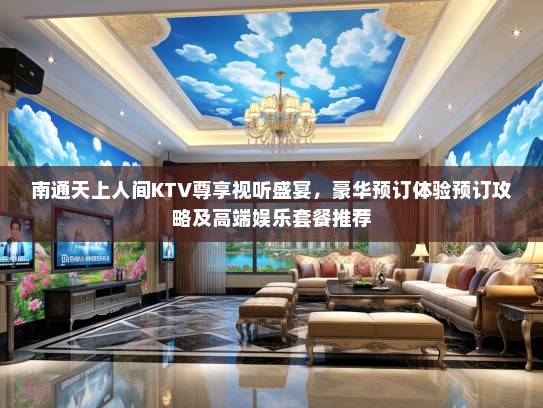 南通天上人间KTV尊享视听盛宴，豪华预订体验预订攻略及高端娱乐套餐推荐