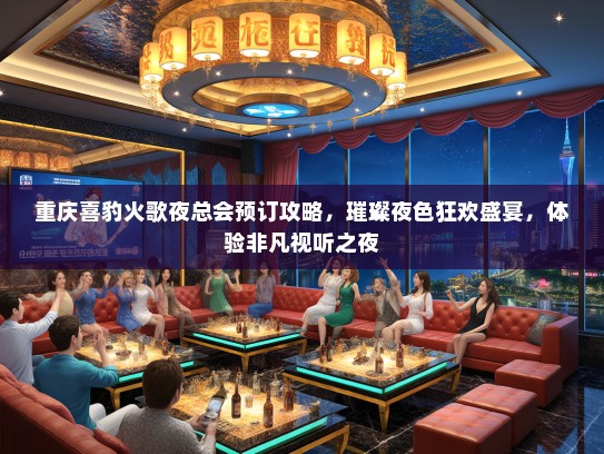 重庆喜豹火歌夜总会预订攻略，璀璨夜色狂欢盛宴，体验非凡视听之夜