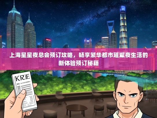 上海星星夜总会预订攻略，畅享繁华都市璀璨夜生活的新体验预订秘籍