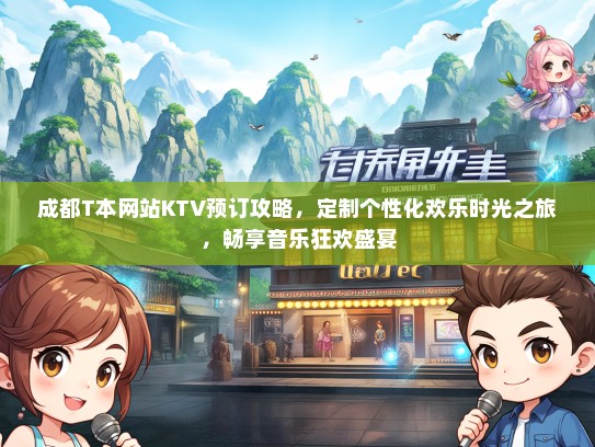 成都T本网站KTV预订攻略，定制个性化欢乐时光之旅，畅享音乐狂欢盛宴