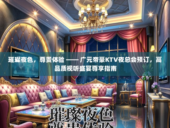 璀璨夜色，尊贵体验 —— 广元帝豪KTV夜总会预订，高品质视听盛宴尊享指南