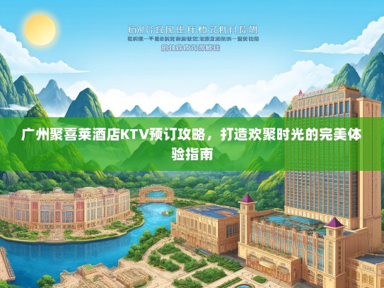 广州聚喜莱酒店KTV预订攻略，打造欢聚时光的完美体验指南