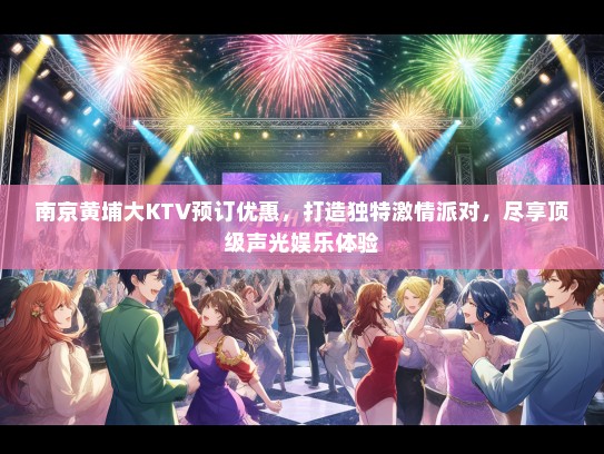 南京黄埔大KTV预订优惠，打造独特激情派对，尽享顶级声光娱乐体验