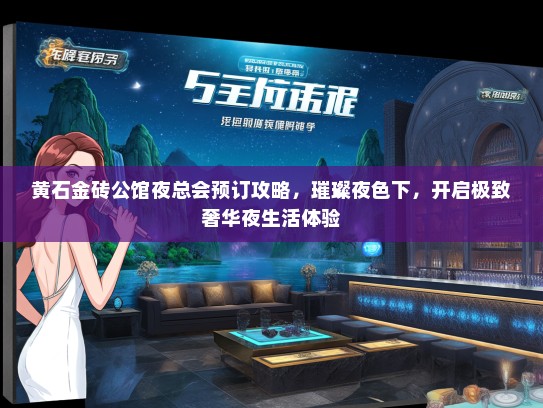 黄石金砖公馆夜总会预订攻略，璀璨夜色下，开启极致奢华夜生活体验