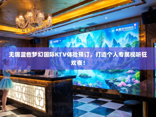 无锡蓝色梦幻国际KTV体验预订，打造个人专属视听狂欢夜！