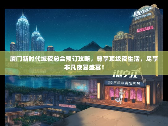 厦门新时代城夜总会预订攻略，尊享顶级夜生活，尽享非凡夜宴盛宴！