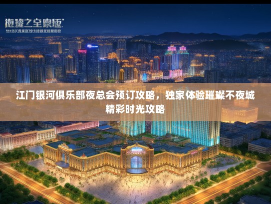 江门银河俱乐部夜总会预订攻略，独家体验璀璨不夜城精彩时光攻略