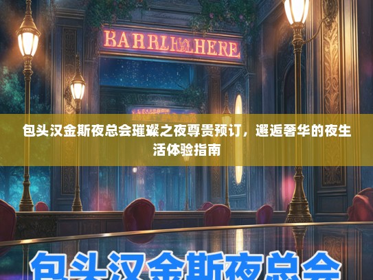 包头汉金斯夜总会璀璨之夜尊贵预订，邂逅奢华的夜生活体验指南
