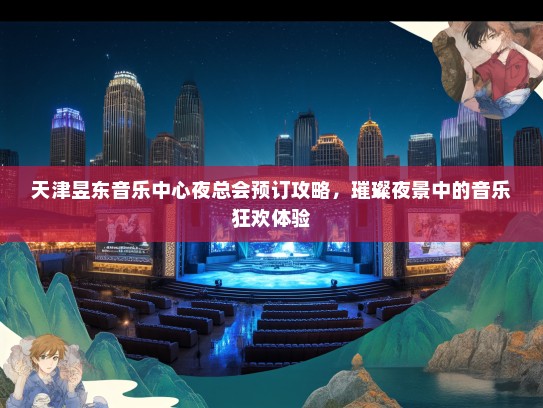 天津昱东音乐中心夜总会预订攻略，璀璨夜景中的音乐狂欢体验