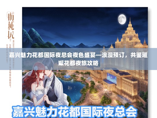 嘉兴魅力花都国际夜总会夜色盛宴—浪漫预订，共鉴璀璨花都夜旅攻略