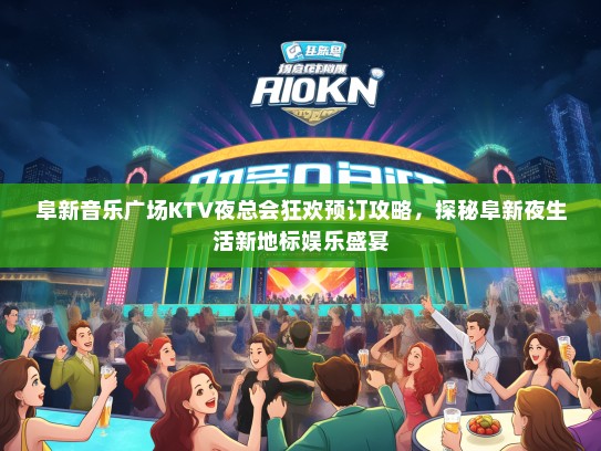 阜新音乐广场KTV夜总会狂欢预订攻略，探秘阜新夜生活新地标娱乐盛宴