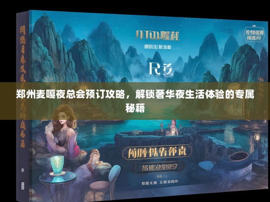 郑州麦嘎夜总会预订攻略，解锁奢华夜生活体验的专属秘籍