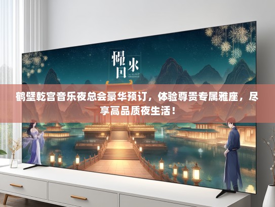 鹤壁乾宫音乐夜总会豪华预订，体验尊贵专属雅座，尽享高品质夜生活！