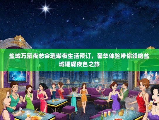 盐城万豪夜总会璀璨夜生活预订，奢华体验带你领略盐城璀璨夜色之旅
