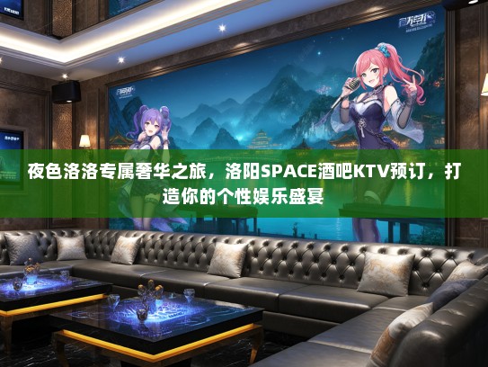 夜色洛洛专属奢华之旅，洛阳SPACE酒吧KTV预订，打造你的个性娱乐盛宴