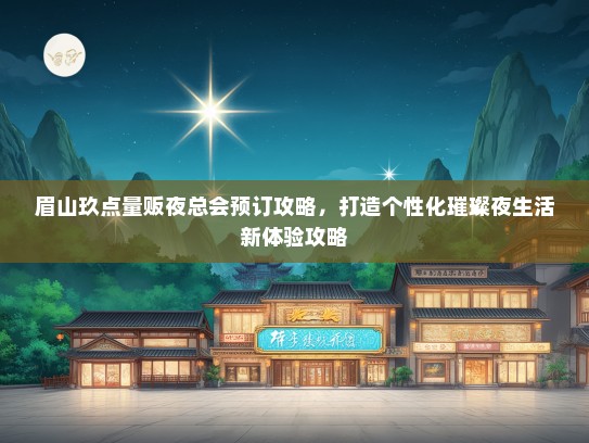 眉山玖点量贩夜总会预订攻略，打造个性化璀璨夜生活新体验攻略