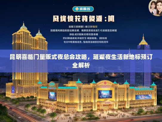 昆明喜临门量贩式夜总会攻略，璀璨夜生活新地标预订全解析