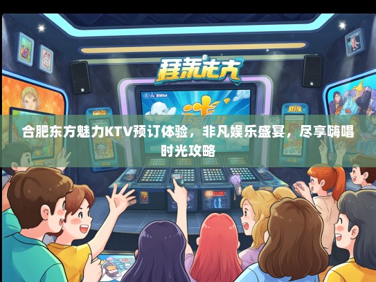 合肥东方魅力KTV预订体验，非凡娱乐盛宴，尽享嗨唱时光攻略