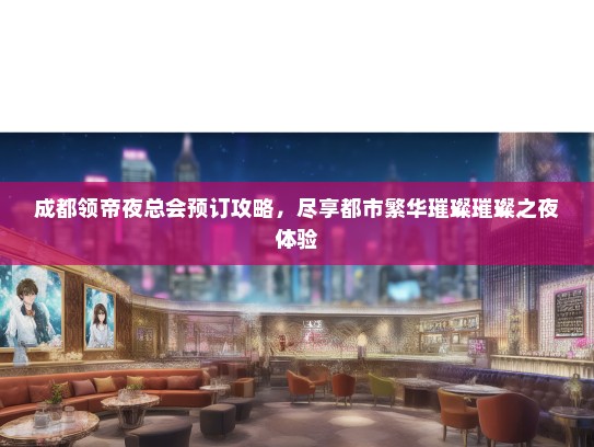 成都领帝夜总会预订攻略，尽享都市繁华璀璨璀璨之夜体验
