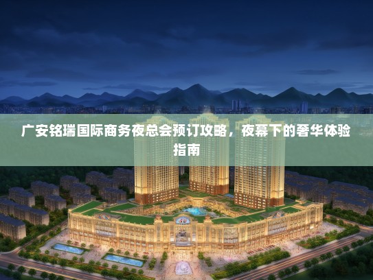 广安铭瑞国际商务夜总会预订攻略，夜幕下的奢华体验指南